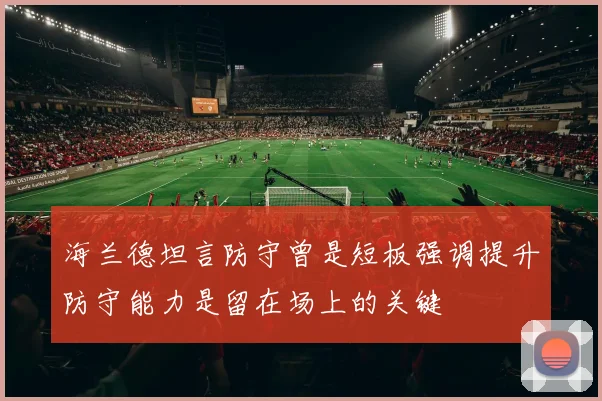 海兰德坦言防守曾是短板强调提升防守能力是留在场上的关键
