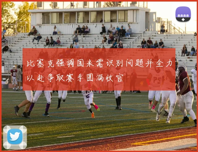 比塞克强调国米需识别问题并全力以赴争取赛季圆满收官