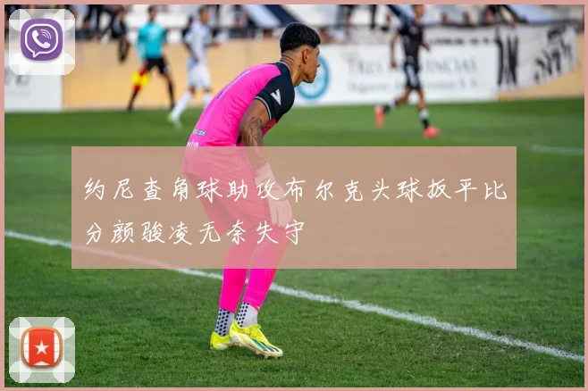 约尼查角球助攻布尔克头球扳平比分颜骏凌无奈失守