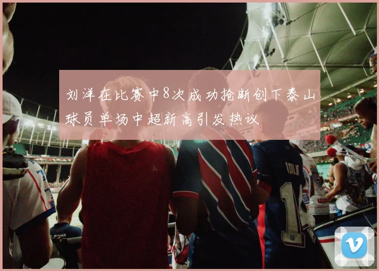 刘洋在比赛中8次成功抢断创下泰山球员单场中超新高引发热议